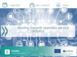 Moving towards seamless service
delivery
Webinar series organised by OECD-SIGMA
9.30 – 12.30 CET Online
event
1st April 2021
 