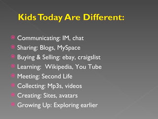 Communicating: IM, chat Sharing: Blogs, MySpace Buying & Selling: ebay, craigslist Learning: Wikipedia, You Tube Meeting: Second Life Collecting: Mp3s, videos Creating: Sites, avatars Growing Up: Exploring earlier