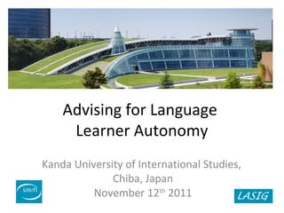Advising for Language
Learner Autonomy
Kanda University of International Studies,
Chiba, Japan
November 12th
2011
 