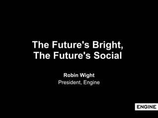 The Future's Bright,  The Future's Social   Robin Wight President, Engine 