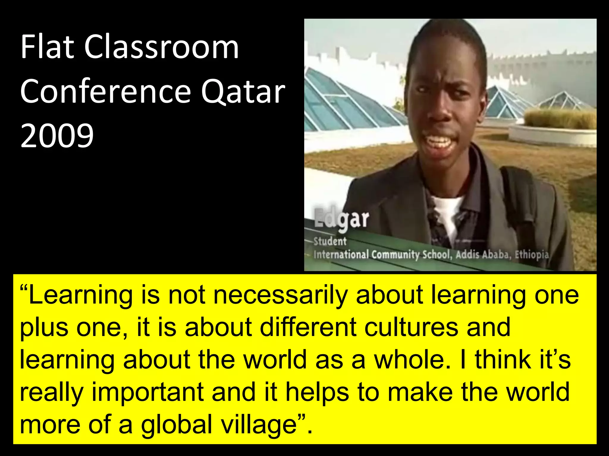 “Learning is not necessarily about learning one
plus one, it is about different cultures and
learning about the world as a whole. I think it’s
really important and it helps to make the world
more of a global village”.
Flat Classroom
Conference Qatar
2009
 