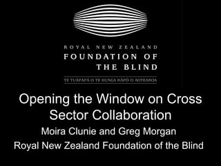 Opening the Window on Cross Sector Collaboration Moira Clunie and Greg Morgan Royal New Zealand Foundation of the Blind 