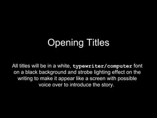 Opening Titles

All titles will be in a white, typewriter/computer font
on a black background and strobe lighting effect on the
   writing to make it appear like a screen with possible
               voice over to introduce the story.
 