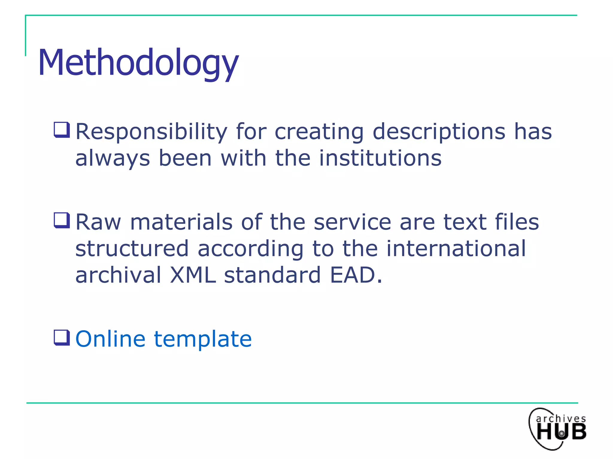 Methodology Responsibility for creating descriptions has always been with the institutions Raw materials of the service are text files structured according to the international archival XML standard EAD. Online template  