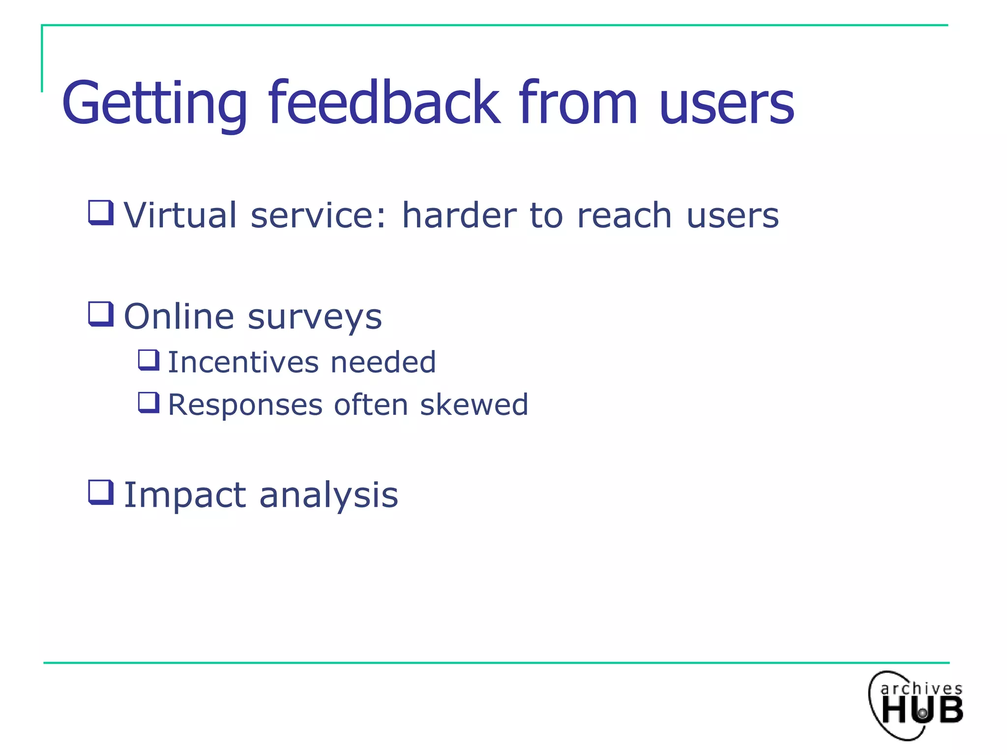 Getting feedback from users Virtual service: harder to reach users Online surveys Incentives needed Responses often skewed Impact analysis 