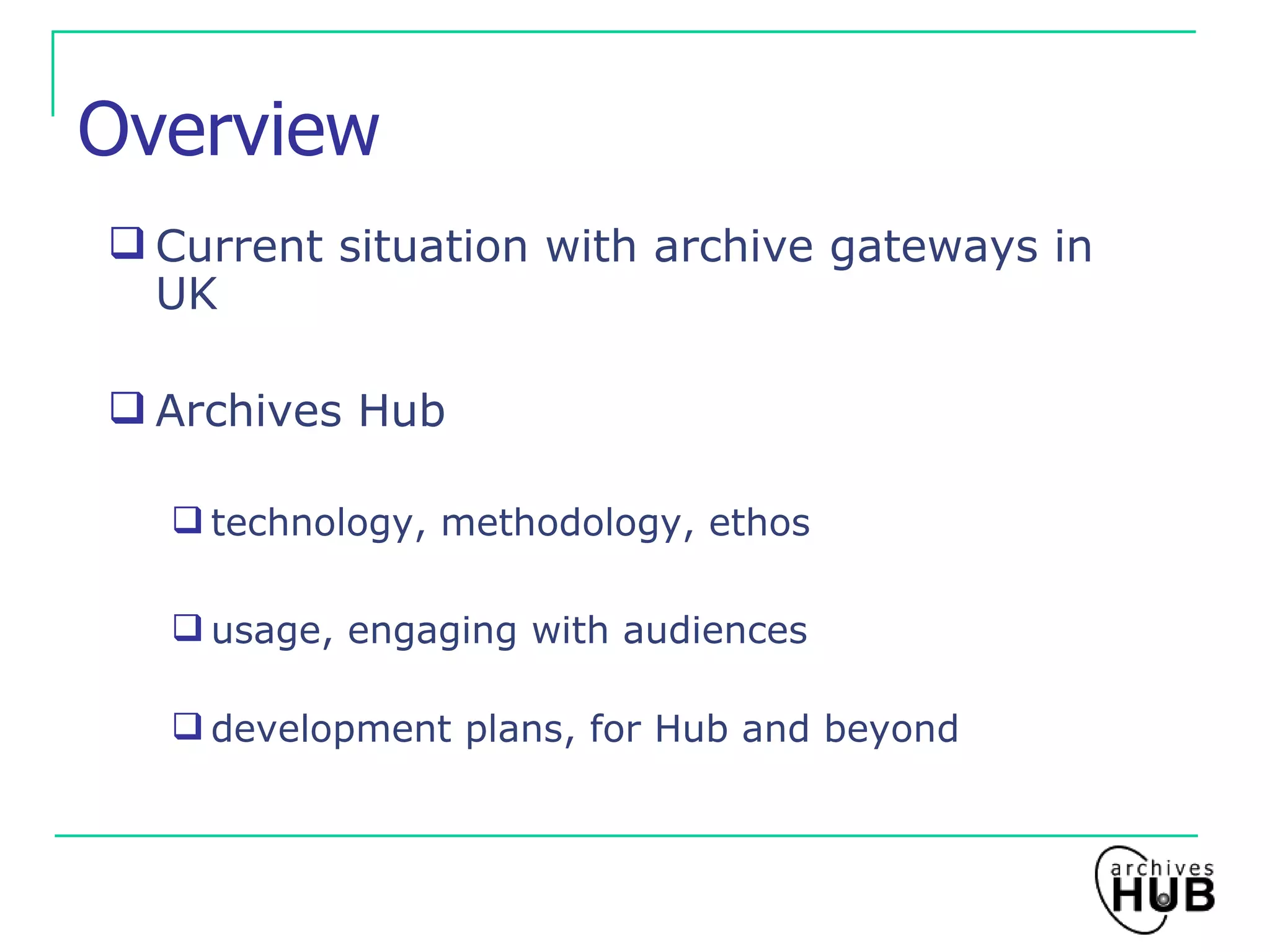 Overview Current situation with archive gateways in UK Archives Hub technology, methodology, ethos usage, engaging with audiences development plans, for Hub and beyond 