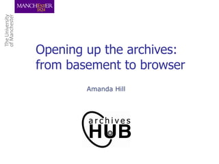 Opening up the archives:  from basement to browser Amanda Hill 
