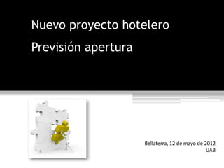 Nuevo proyecto hotelero
Previsión apertura
Bellaterra, 12 de mayo de 2012
UAB
4 de Mayo de 2013
 