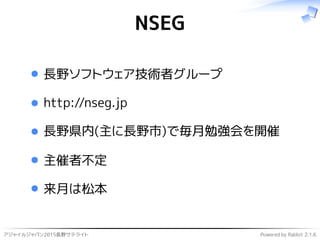 アジャイルジャパン2015長野サテライト Powered by Rabbit 2.1.6
NSEG
長野ソフトウェア技術者グループ
http://nseg.jp
長野県内(主に長野市)で毎月勉強会を開催
主催者不定
来月は松本
 