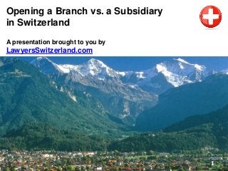 Opening a Branch vs. a Subsidiary
in Switzerland
A presentation brought to you by
LawyersSwitzerland.com
1
 