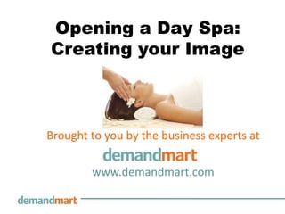 Opening a Day Spa: Creating your Image Brought to you by the business experts at        www.demandmart.com 