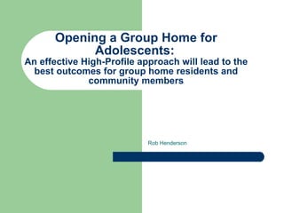 Opening a Group Home for Adolescents:   An effective High-Profile approach will lead to the best outcomes for group home residents and community members Rob Henderson 
