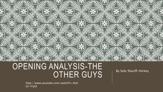 OPENING ANALYSIS-THE
OTHER GUYS
By Solo Shariff-Hickey
http://www.youtube.com/watch?v=Ac6
Gl-rYyUI
 