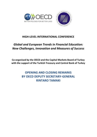 HIGH-LEVEL INTERNATIONAL CONFERENCE
Global and European Trends in Financial Education:
New Challenges, Innovation and Measures of Success
Co-organised by the OECD and the Capital Markets Board of Turkey
with the support of the Turkish Treasury and Central Bank of Turkey
OPENING AND CLOSING REMARKS
BY OECD DEPUTY SECRETARY-GENERAL
RINTARO TAMAKI
 