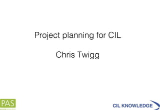 Project planning for CIL Chris Twigg 