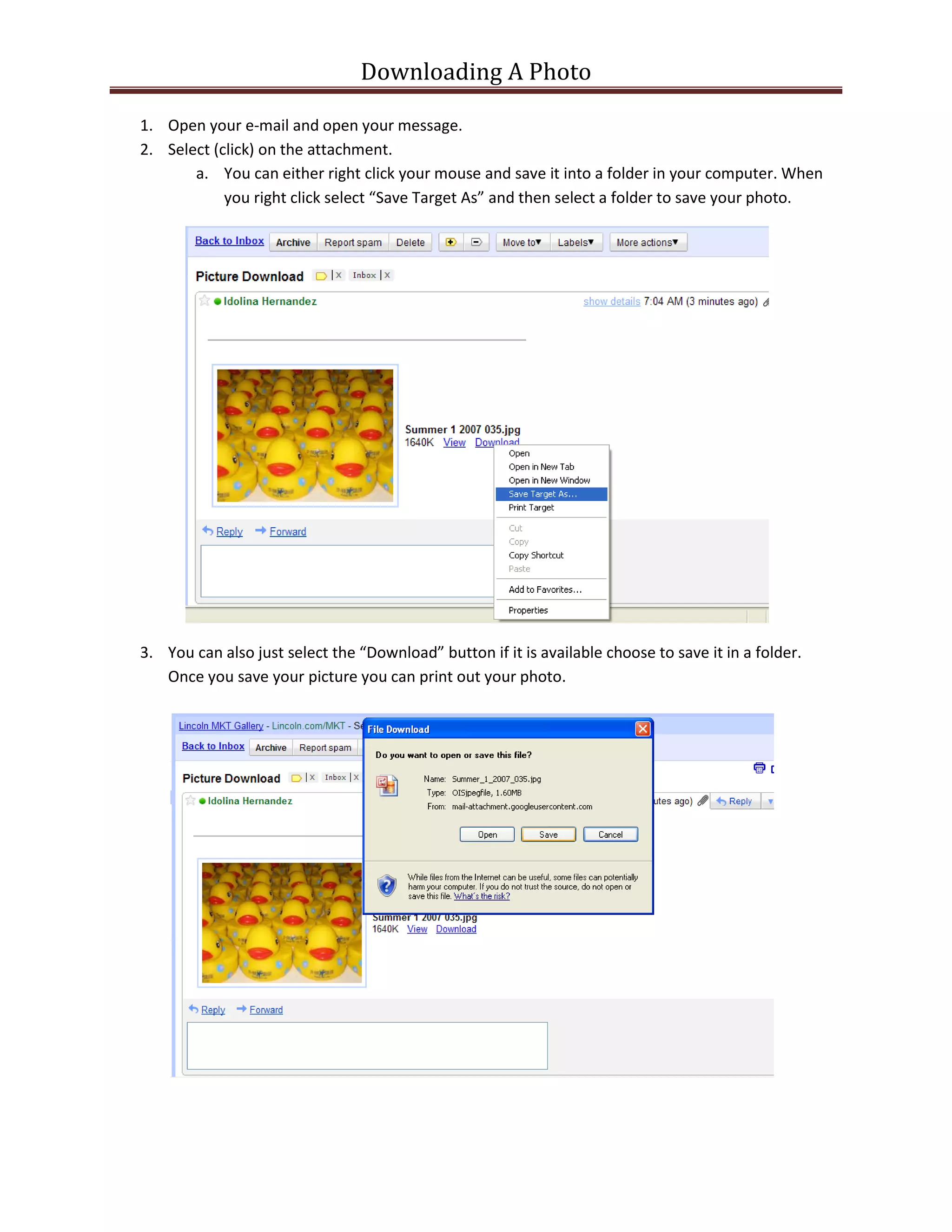 Downloading A Photo
1. Open your e-mail and open your message.
2. Select (click) on the attachment.
a. You can either right click your mouse and save it into a folder in your computer. When
you right click select “Save Target As” and then select a folder to save your photo.
3. You can also just select the “Download” button if it is available choose to save it in a folder.
Once you save your picture you can print out your photo.