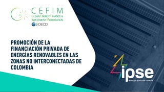 PROMOCIÓN DE LA
FINANCIACIÓN PRIVADA DE
ENERGÍAS RENOVABLES EN LAS
ZONAS NO INTERCONECTADAS DE
COLOMBIA
 