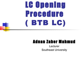 LC Opening
Procedure

( BTB LC)
Adnan Zaber Mahmud
Lecturer
Southeast University

 