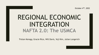 REGIONAL ECONOMIC
INTEGRATION
NAFTA 2.0: The USMCA
Tristan Kenagy, Gracie Rice, Will Davis, Yeji Kim, Julian Longerich
October 4TH, 2022
 