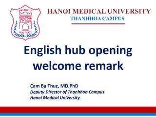 English hub opening
welcome remark
HANOI MEDICAL UNIVERSITY
THANHHOA CAMPUS
Cam Ba Thuc, MD.PhD
Deputy Director of Thanhhoa Campus
Hanoi Medical University
 