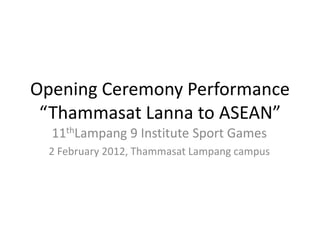 Opening Ceremony Performance
 “Thammasat Lanna to ASEAN”
  11thLampang 9 Institute Sport Games
  2 February 2012, Thammasat Lampang campus
 