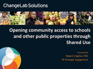 Opening community access to schoolsOpening community access to schools
and other public properties throughand other public properties through
Shared UseShared Use
Presented by
Robert S Ogilvie, PhD
VP Strategic Engagement
 