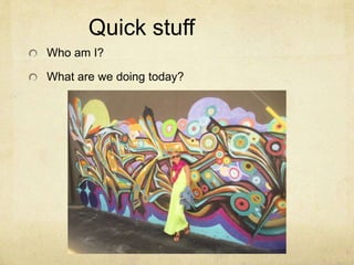 Quick stuff 
Who am I? 
What are we doing today? 
 