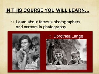 IN THIS COURSE YOU WILL LEARN… 
Learn about famous photographers 
and careers in photography 
Dorothea Lange 
 