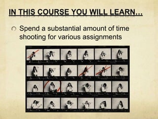 IN THIS COURSE YOU WILL LEARN… 
Spend a substantial amount of time 
shooting for various assignments 
 