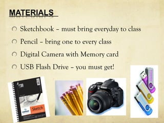 Sketchbook – must bring everyday to class
Pencil – bring one to every class
Digital Camera with Memory card
USB Flash Drive – you must get!
 