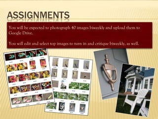 You will be expected to photograph 40 images biweekly and upload them to
Google Drive.
You will edit and select top images to turn in and critique biweekly, as well.
 