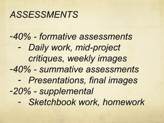 ASSESSMENTS
-40% - formative assessments
- Daily work, mid-project
critiques, weekly images
-40% - summative assessments
- Presentations, final images
-20% - supplemental
- Sketchbook work, homework
 
