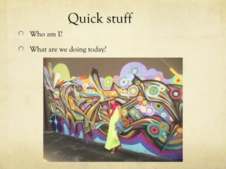 Quick stuff
Who am I?
What are we doing today?
 