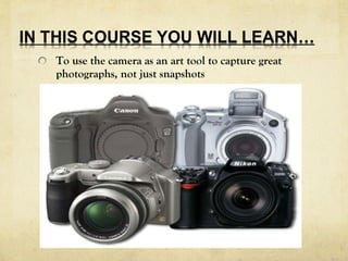 To use the camera as an art tool to capture great
photographs, not just snapshots
 