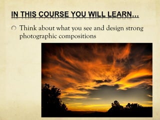 Think about what you see and design strong
photographic compositions
 