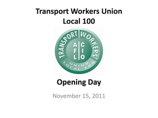 Transport Workers Union
       Local 100




     Opening Day
    November 15, 2011
 