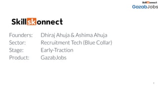 1
Founders: Dhiraj Ahuja & Ashima Ahuja
Sector: Recruitment Tech (Blue Collar)
Stage: Early-Traction
Product: GazabJobs
 