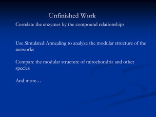 Correlate the enzymes by the compound relationships
Use Simulated Annealing to analyze the modular structure of the
networks
Compare the modular structure of mitochondria and other
species
And more…
Unfinished Work
 