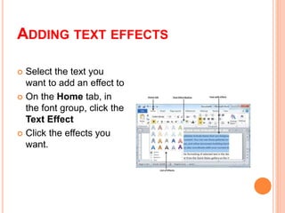 ADDING TEXT EFFECTS
 Select the text you
want to add an effect to
 On the Home tab, in
the font group, click the
Text Effect
 Click the effects you
want.
 
