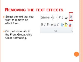 REMOVING THE TEXT EFFECTS
 Select the text that you
want to remove an
effect form.
 On the Home tab, in
the Front Group, click
Clear Formatting.
 