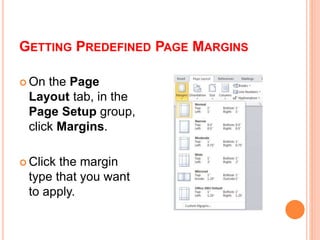 GETTING PREDEFINED PAGE MARGINS
 On the Page
Layout tab, in the
Page Setup group,
click Margins.
 Click the margin
type that you want
to apply.
 
