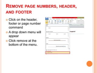 REMOVE PAGE NUMBERS, HEADER,
AND FOOTER
 Click on the header,
footer or page number
command
 A drop down menu will
appear
 Click remove at the
bottom of the menu.
 