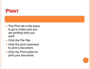 PRINT
 The Print tab is the place
to go to make sure you
are printing what you
want.
 Click the File Tab.
 Click the print command
to print a document.
 Click the Print button to
print your document.
 
