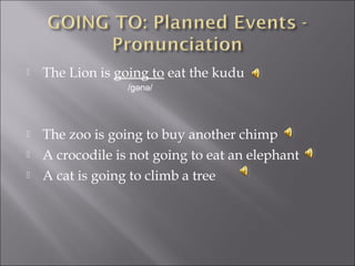 The Lion is going to eat the kudu
 The zoo is going to buy another chimp
 A crocodile is not going to eat an elephant
 A cat is going to climb a tree
/g n /ǝ ǝ
 