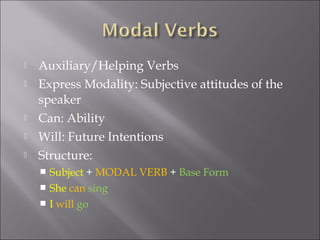  Auxiliary/Helping Verbs
 Express Modality: Subjective attitudes of the
speaker
 Can: Ability
 Will: Future Intentions
 Structure:
 Subject + MODAL VERB + Base Form
 She can sing
 I will go
 