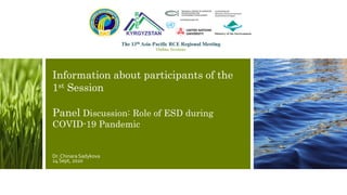 Information about participants of the
1st Session
Panel Discussion: Role of ESD during
COVID-19 Pandemic
Dr. Chinara Sadykova
24 Sept, 2020
 