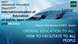 Tiberio Feliz Murias (UNED. Spain)
OPENING EDUCATION TO ALL:
HOW TO FACILITATE TO ALL
PEOPLE
#MID2017
Maastricht Innovation
Days|2017
Internationalisation of
Higher Education: impact
of online, open education
and MOOCs
 
