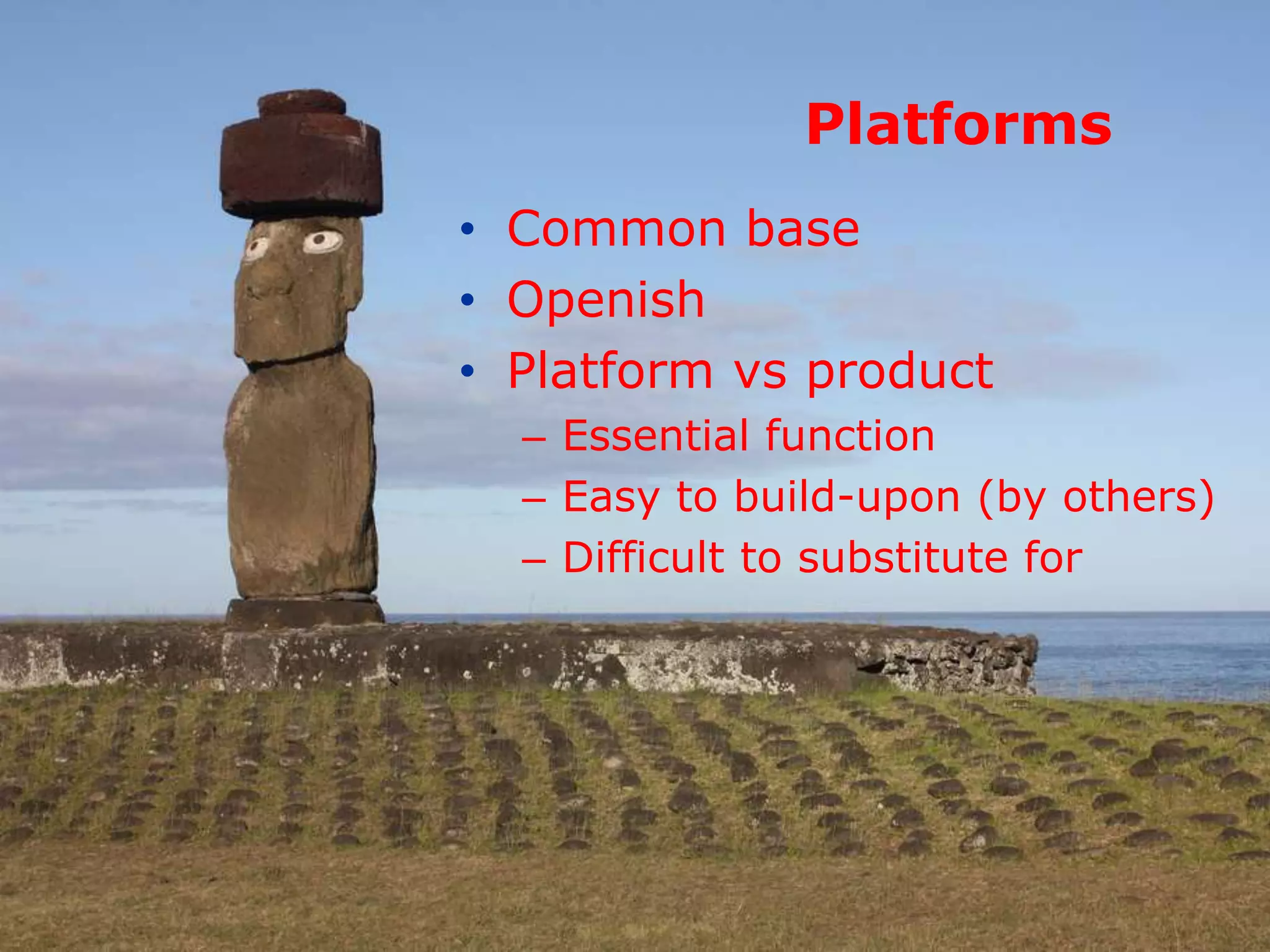 Platforms
• Common base
• Openish
• Platform vs product
– Essential function
– Easy to build-upon (by others)
– Difficult to substitute for

 