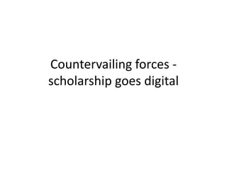 Countervailing forces -
scholarship goes digital
 