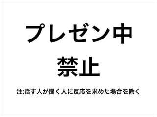 プレゼン中
   禁止
注:話す人が聞く人に反応を求めた場合を除く
 